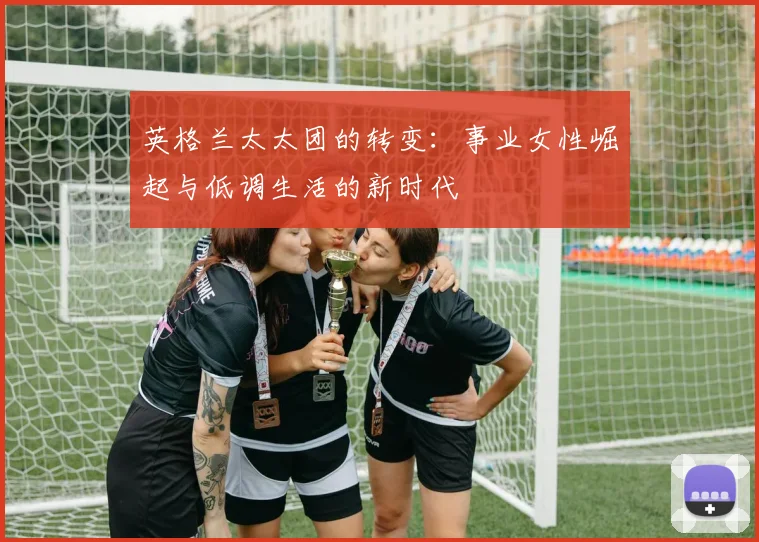 英格兰太太团的转变：事业女性崛起与低调生活的新时代