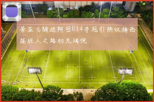 蒂亚戈随迈阿密U14夺冠引热议梅西接班人之路初见端倪