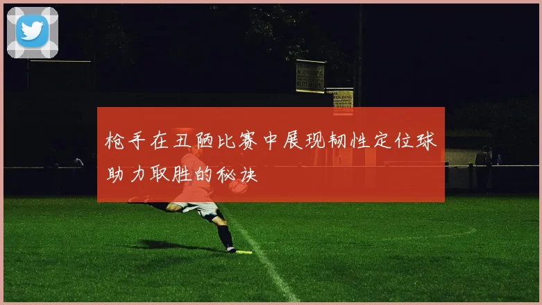 枪手在丑陋比赛中展现韧性定位球助力取胜的秘诀