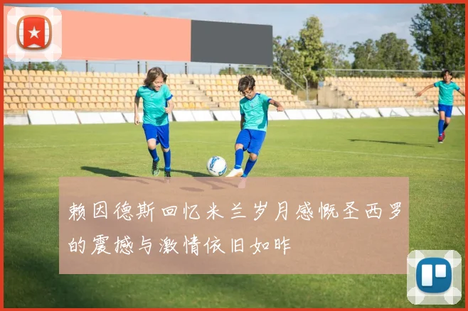 赖因德斯回忆米兰岁月感慨圣西罗的震撼与激情依旧如昨