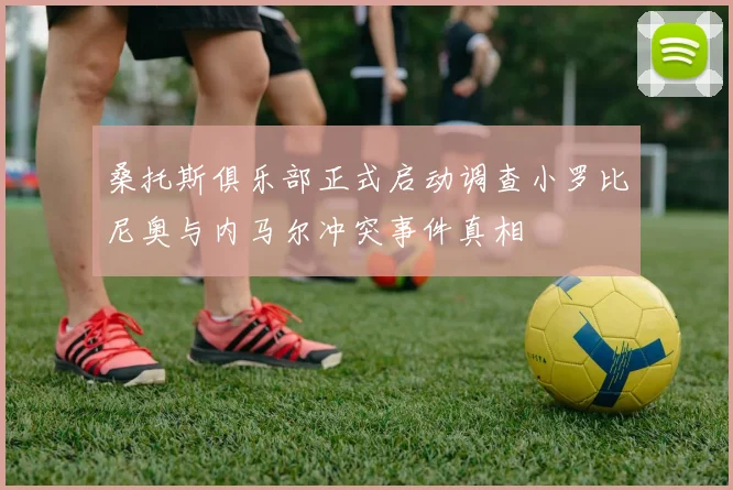 桑托斯俱乐部正式启动调查小罗比尼奥与内马尔冲突事件真相