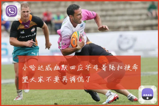小哈达威幽默回应字母哥隔扣梗希望大家不要再调侃了