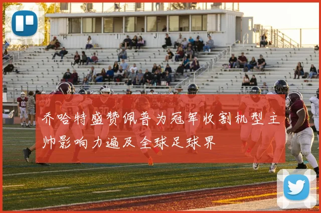 乔哈特盛赞佩普为冠军收割机型主帅影响力遍及全球足球界