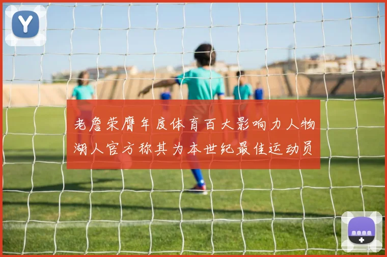 老詹荣膺年度体育百大影响力人物湖人官方称其为本世纪最佳运动员
