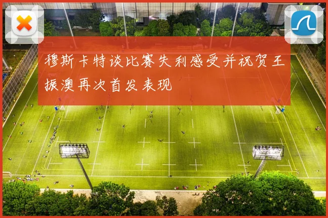 穆斯卡特谈比赛失利感受并祝贺王振澳再次首发表现