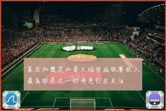 莱万加盟芝加哥火焰将成联赛收入最高球员之一的消息引发关注