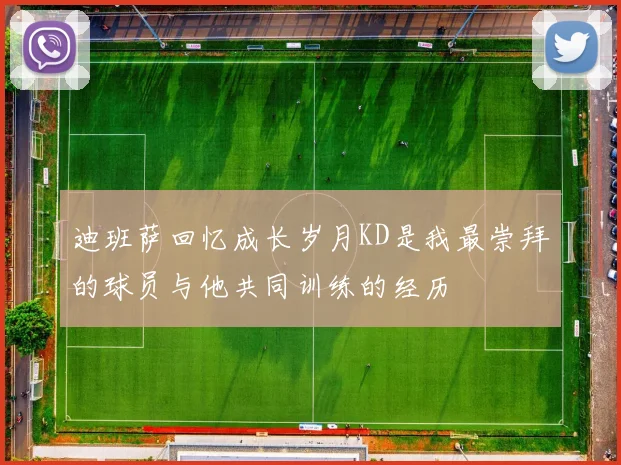 迪班萨回忆成长岁月KD是我最崇拜的球员与他共同训练的经历