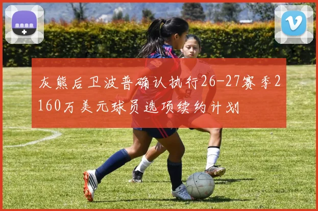 灰熊后卫波普确认执行26-27赛季2160万美元球员选项续约计划