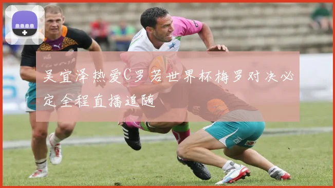 吴宜泽热爱C罗若世界杯梅罗对决必定全程直播追随