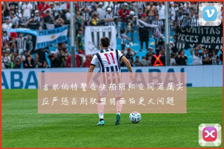 吉尔伯特警告快船阴阳合同若属实应严惩否则联盟将面临更大问题