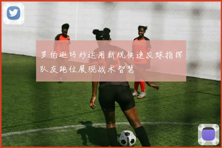 罗伯逊巧妙运用新规快速发球指挥队友跑位展现战术智慧
