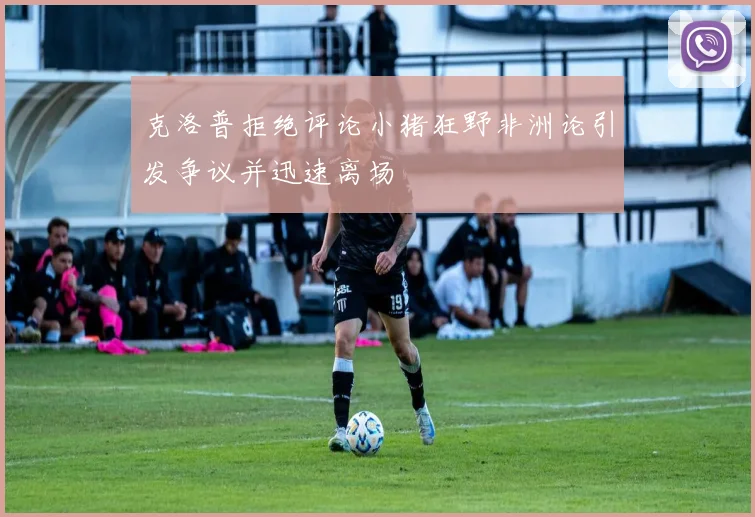 克洛普拒绝评论小猪狂野非洲论引发争议并迅速离场