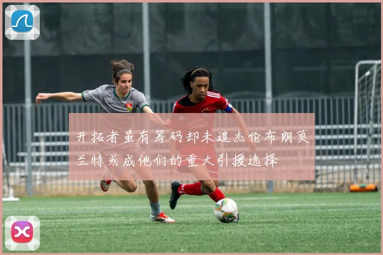 开拓者虽有筹码却未追杰伦布朗莫兰特或成他们的重大引援选择