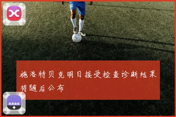 施洛特贝克明日接受检查诊断结果将随后公布