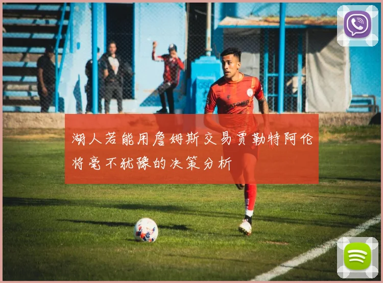 湖人若能用詹姆斯交易贾勒特阿伦将毫不犹豫的决策分析