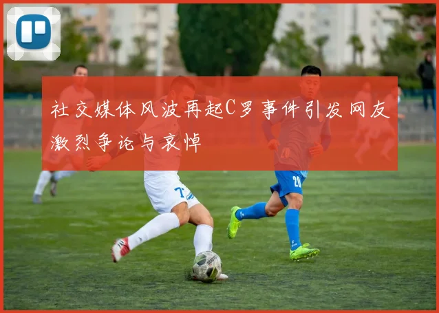 社交媒体风波再起C罗事件引发网友激烈争论与哀悼