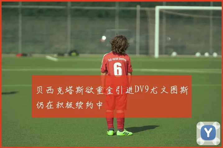 贝西克塔斯欲重金引进DV9尤文图斯仍在积极续约中