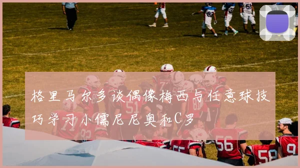 格里马尔多谈偶像梅西与任意球技巧学习小儒尼尼奥和C罗