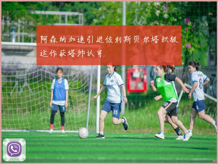 阿森纳加速引进佐利斯贝尔塔积极运作获塔帅认可