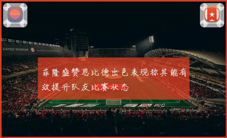 菲隆盛赞恩比德出色表现称其能有效提升队友比赛状态