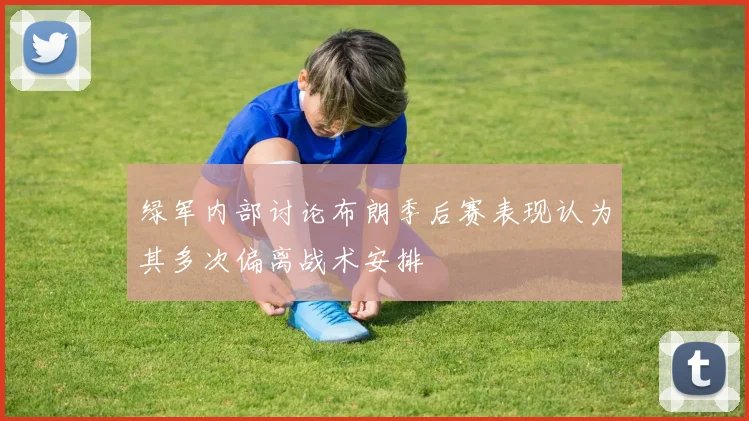 绿军内部讨论布朗季后赛表现认为其多次偏离战术安排