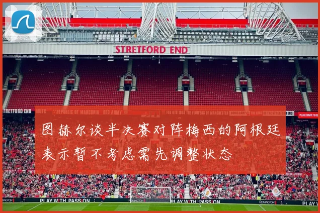 图赫尔谈半决赛对阵梅西的阿根廷表示暂不考虑需先调整状态